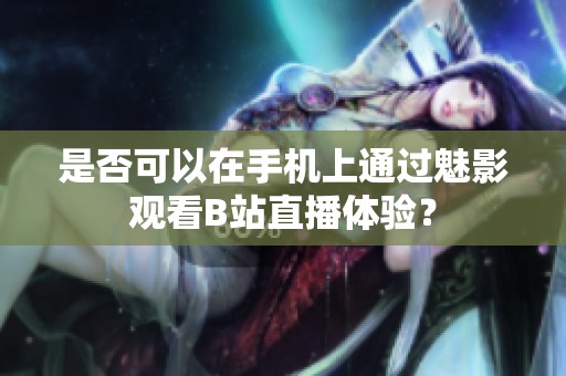 是否可以在手機(jī)上通過魅影觀看B站直播體驗(yàn)？