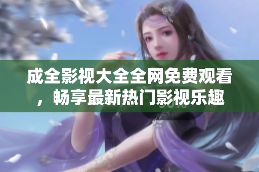 成全影視大全全網(wǎng)免費觀看，暢享最新熱門影視樂趣