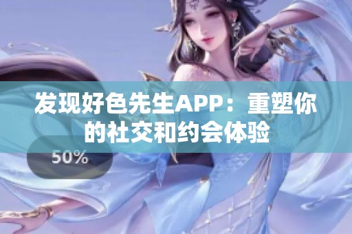 發(fā)現(xiàn)好色先生APP：重塑你的社交和約會(huì)體驗(yàn)
