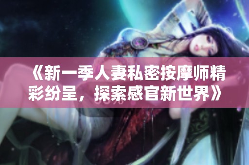 《新一季人妻私密按摩師精彩紛呈，探索感官新世界》