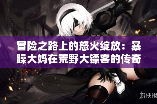 冒險之路上的怒火綻放：暴躁大媽在荒野大鏢客的傳奇故事