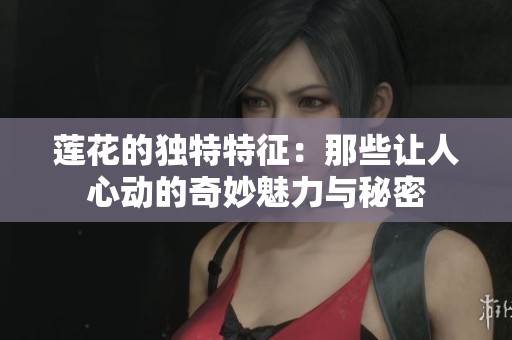 蓮花的獨(dú)特特征：那些讓人心動的奇妙魅力與秘密