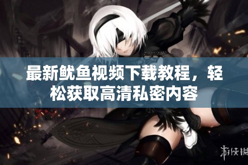 最新魷魚視頻下載教程，輕松獲取高清私密內(nèi)容