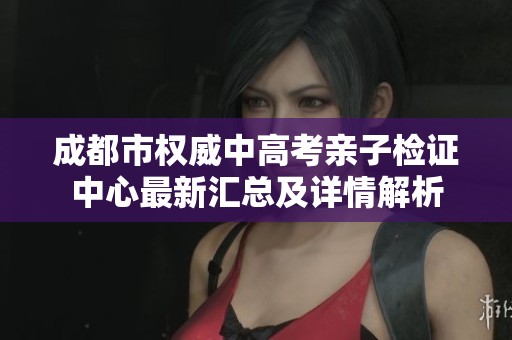 成都市權(quán)威中高考親子檢證中心最新匯總及詳情解析