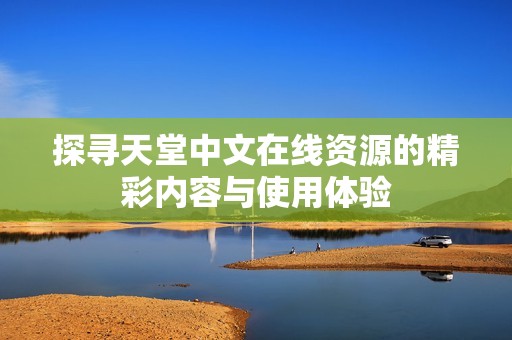 探尋天堂中文在線資源的精彩內(nèi)容與使用體驗(yàn)
