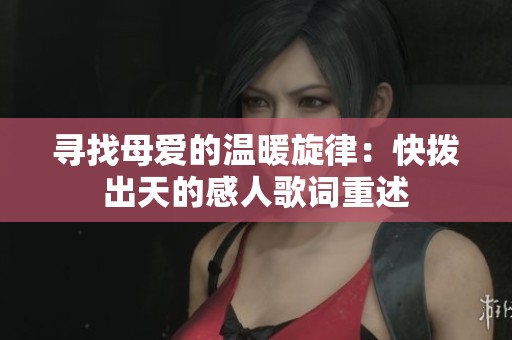 尋找母愛的溫暖旋律：快撥出天的感人歌詞重述