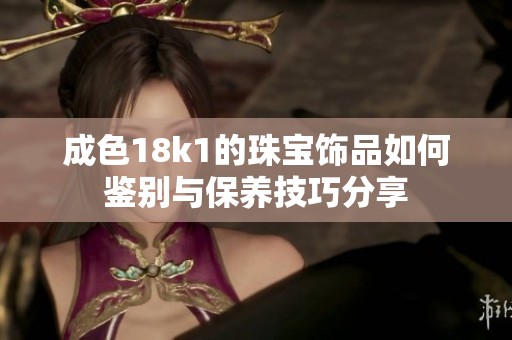 成色18k1的珠寶飾品如何鑒別與保養(yǎng)技巧分享