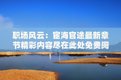 職場(chǎng)風(fēng)云:宦海官途最新章節(jié)精彩內(nèi)容盡在此處免費(fèi)閱讀 職場(chǎng)風(fēng)云:宦海官途最新章節(jié)精彩內(nèi)容盡在此處免費(fèi)閱讀