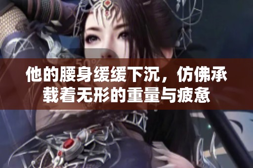 他的腰身緩緩下沉，仿佛承載著無形的重量與疲憊