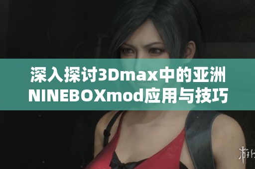 深入探討3Dmax中的亞洲NINEBOXmod應(yīng)用與技巧