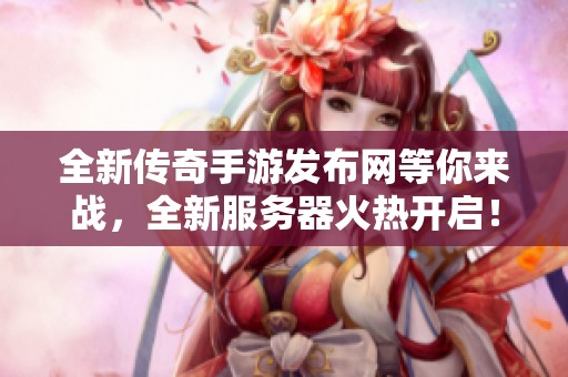 全新傳奇手游發(fā)布網(wǎng)等你來戰(zhàn)，全新服務(wù)器火熱開啟！