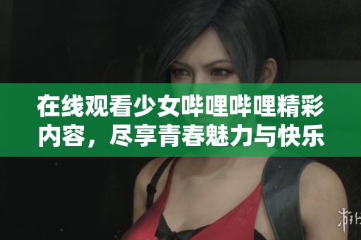 在線觀看少女嗶哩嗶哩精彩內(nèi)容，盡享青春魅力與快樂時(shí)光