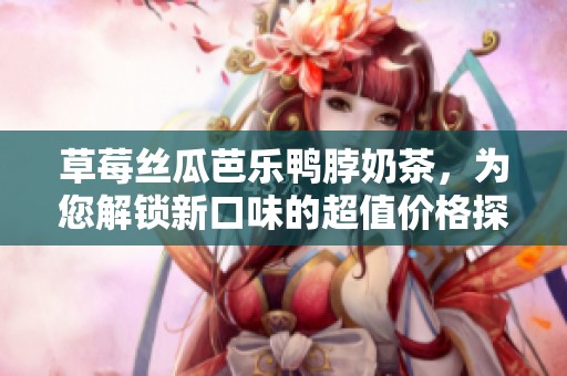 草莓絲瓜芭樂(lè)鴨脖奶茶，為您解鎖新口味的超值價(jià)格探索