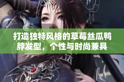 打造獨(dú)特風(fēng)格的草莓絲瓜鴨脖發(fā)型，個(gè)性與時(shí)尚兼具