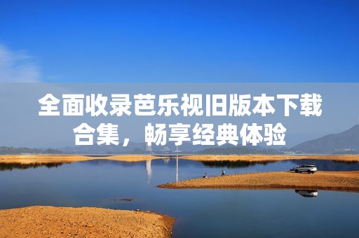 全面收錄芭樂視舊版本下載合集，暢享經(jīng)典體驗