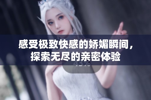 感受極致快感的嬌媚瞬間，探索無盡的親密體驗