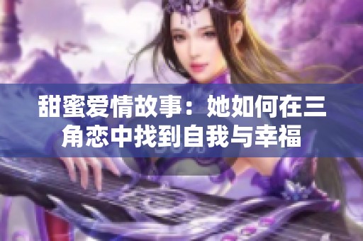 甜蜜愛情故事：她如何在三角戀中找到自我與幸福