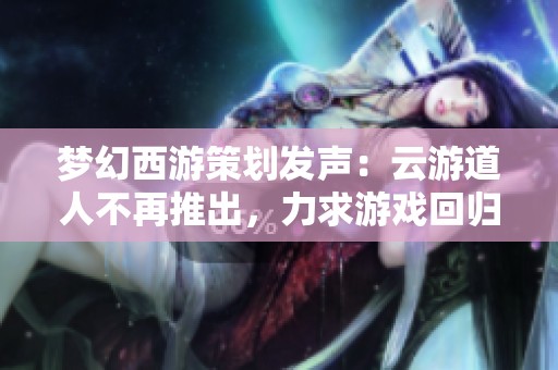 夢幻西游策劃發(fā)聲：云游道人不再推出，力求游戲回歸本質