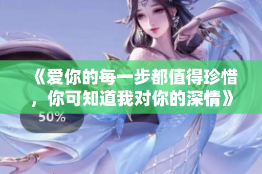 《愛(ài)你的每一步都值得珍惜，你可知道我對(duì)你的深情》