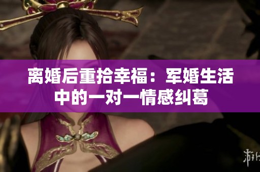 離婚后重拾幸福：軍婚生活中的一對(duì)一情感糾葛