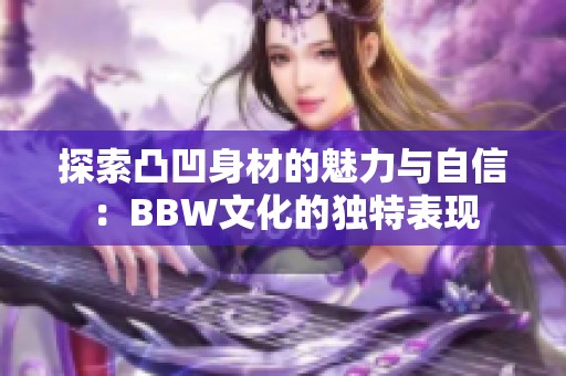 探索凸凹身材的魅力與自信：BBW文化的獨特表現(xiàn)