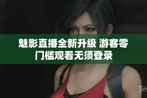 魅影直播全新升級(jí) 游客零門檻觀看無須登錄