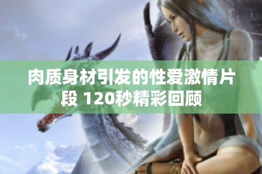 肉質(zhì)身材引發(fā)的性愛激情片段 120秒精彩回顧