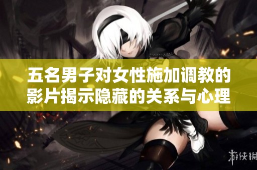五名男子對(duì)女性施加調(diào)教的影片揭示隱藏的關(guān)系與心理沖突
