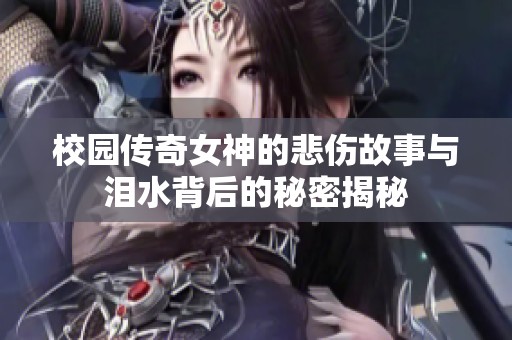 校園傳奇女神的悲傷故事與淚水背后的秘密揭秘