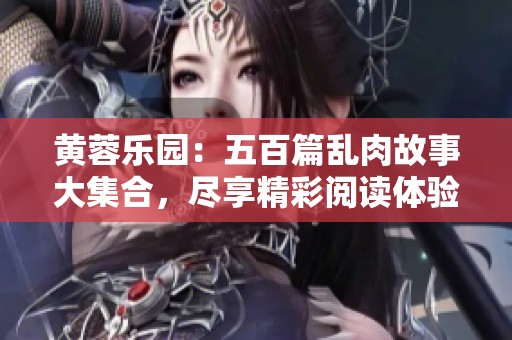 黃蓉樂(lè)園：五百篇亂肉故事大集合，盡享精彩閱讀體驗(yàn)