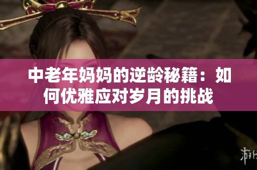 中老年媽媽的逆齡秘籍：如何優(yōu)雅應(yīng)對(duì)歲月的挑戰(zhàn)