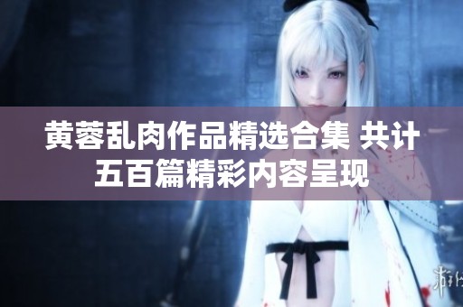 黃蓉亂肉作品精選合集 共計五百篇精彩內容呈現