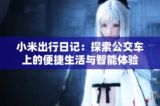 小米出行日記：探索公交車上的便捷生活與智能體驗(yàn)