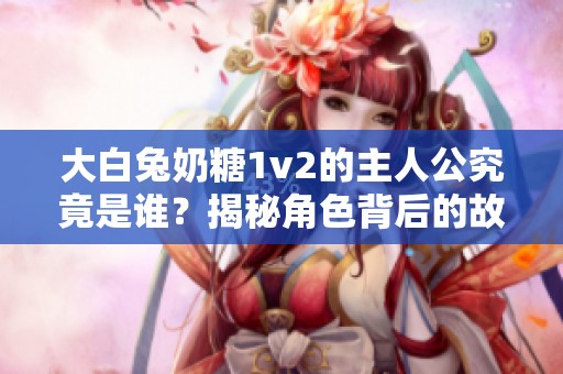 大白兔奶糖1v2的主人公究竟是誰？揭秘角色背后的故事！