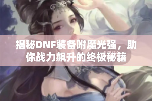 揭秘DNF裝備附魔光強(qiáng)，助你戰(zhàn)力飆升的終極秘籍