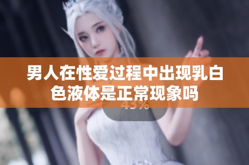 男人在性愛過程中出現(xiàn)乳白色液體是正常現(xiàn)象嗎