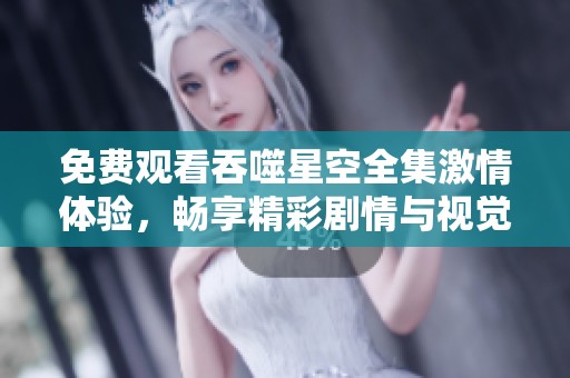 免費(fèi)觀看吞噬星空全集激情體驗(yàn)，暢享精彩劇情與視覺盛宴