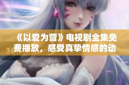 《以愛為營》電視劇全集免費播放，感受真摯情感的動人故事