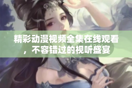 精彩動(dòng)漫視頻全集在線觀看，不容錯(cuò)過的視聽盛宴