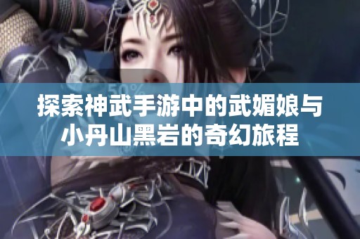 探索神武手游中的武媚娘與小丹山黑巖的奇幻旅程