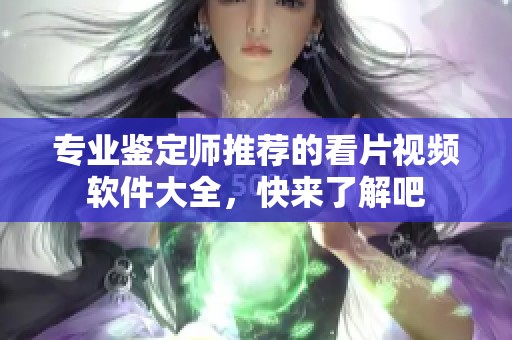 專業(yè)鑒定師推薦的看片視頻軟件大全，快來了解吧