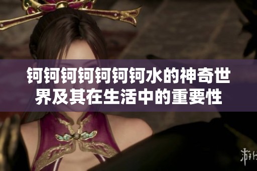 鈳鈳鈳鈳鈳鈳鈳水的神奇世界及其在生活中的重要性