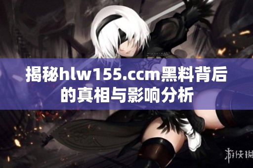 揭秘hlw155.ccm黑料背后的真相與影響分析