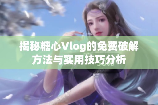 揭秘糖心Vlog的免費(fèi)破解方法與實(shí)用技巧分析