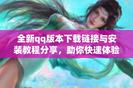 全新qq版本下載鏈接與安裝教程分享，助你快速體驗(yàn)更新功能