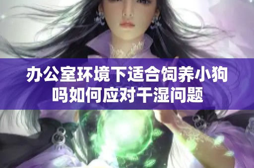 辦公室環(huán)境下適合飼養(yǎng)小狗嗎如何應(yīng)對干濕問題