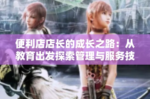 便利店店長的成長之路：從教育出發(fā)探索管理與服務技巧