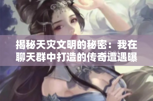 揭秘天災(zāi)文明的秘密：我在聊天群中打造的傳奇遭遇曝光