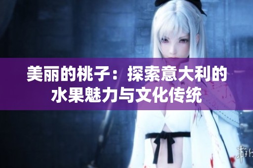 美麗的桃子：探索意大利的水果魅力與文化傳統(tǒng)