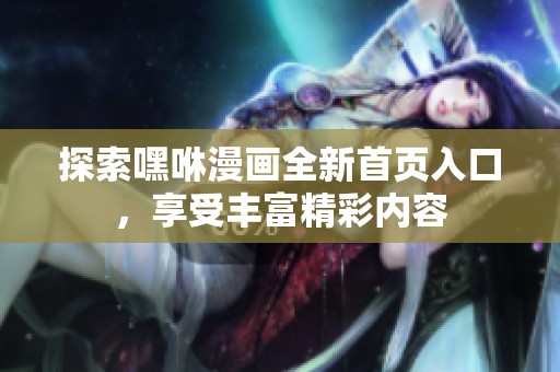 探索嘿咻漫畫全新首頁入口，享受豐富精彩內(nèi)容